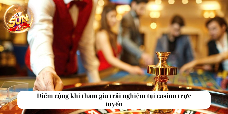 Điểm cộng khi tham gia trải nghiệm tại casino trực tuyến